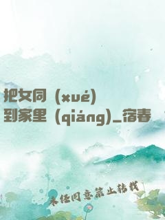 把女同學(xué)帶到家里強(qiáng)